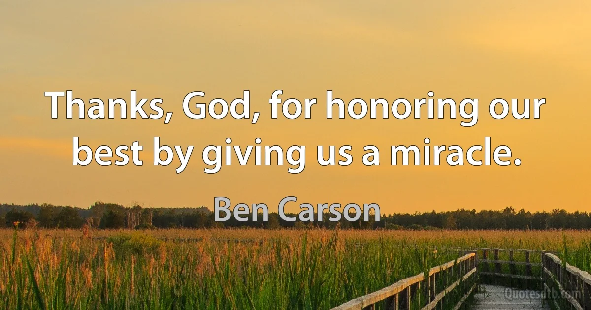 Thanks, God, for honoring our best by giving us a miracle. (Ben Carson)