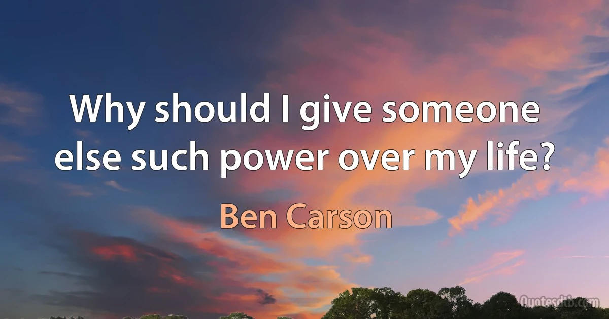 Why should I give someone else such power over my life? (Ben Carson)