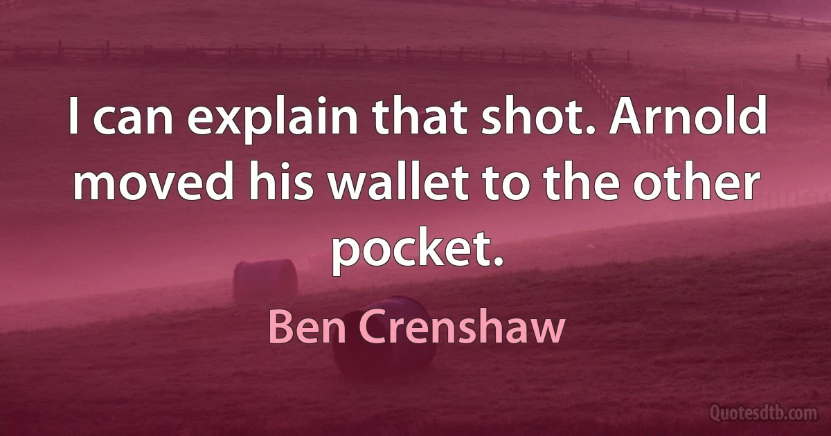 I can explain that shot. Arnold moved his wallet to the other pocket. (Ben Crenshaw)