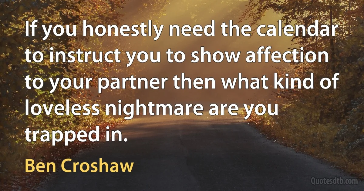 If you honestly need the calendar to instruct you to show affection to your partner then what kind of loveless nightmare are you trapped in. (Ben Croshaw)