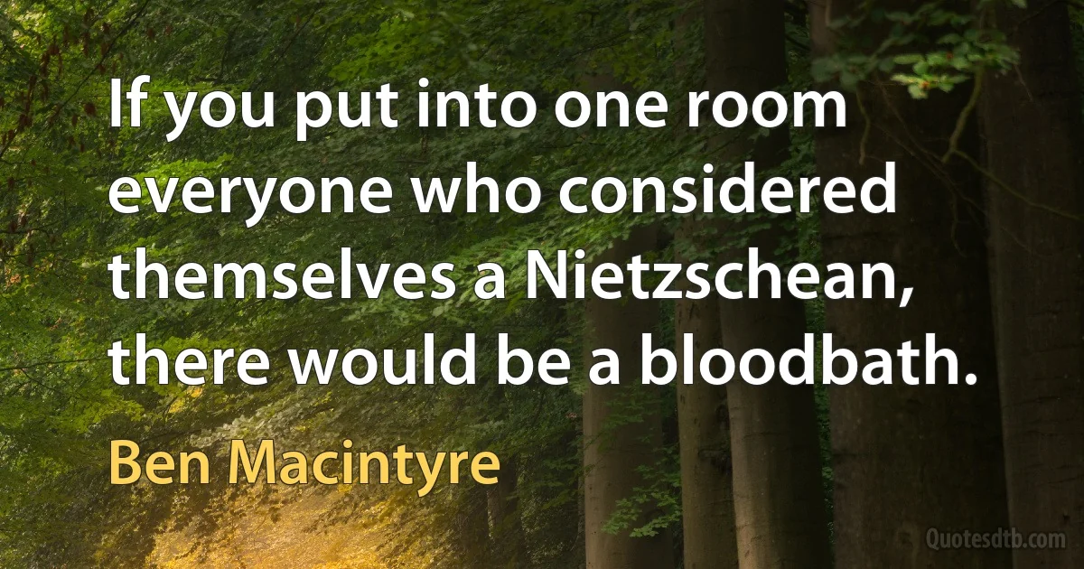 If you put into one room everyone who considered themselves a Nietzschean, there would be a bloodbath. (Ben Macintyre)