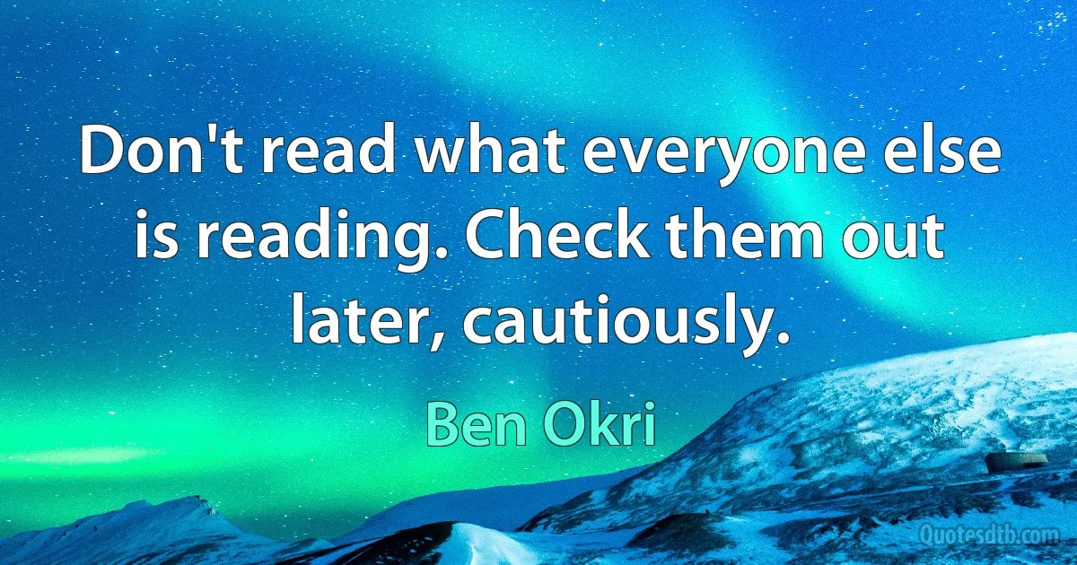 Don't read what everyone else is reading. Check them out later, cautiously. (Ben Okri)