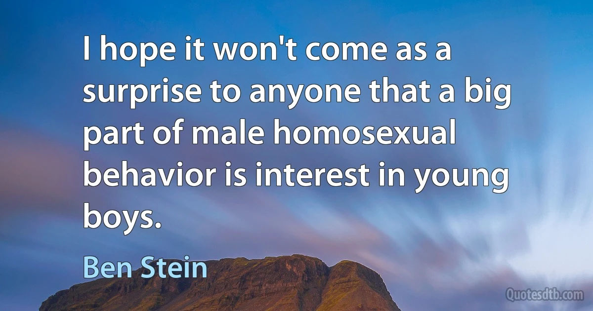 I hope it won't come as a surprise to anyone that a big part of male homosexual behavior is interest in young boys. (Ben Stein)