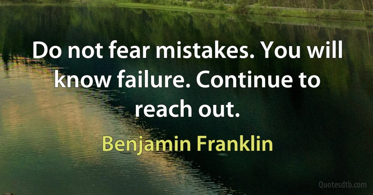 Do not fear mistakes. You will know failure. Continue to reach out. (Benjamin Franklin)