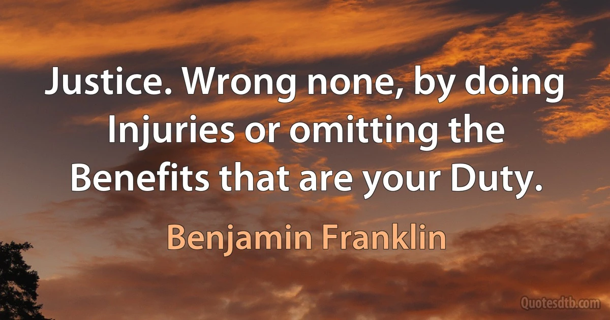 Justice. Wrong none, by doing Injuries or omitting the Benefits that are your Duty. (Benjamin Franklin)