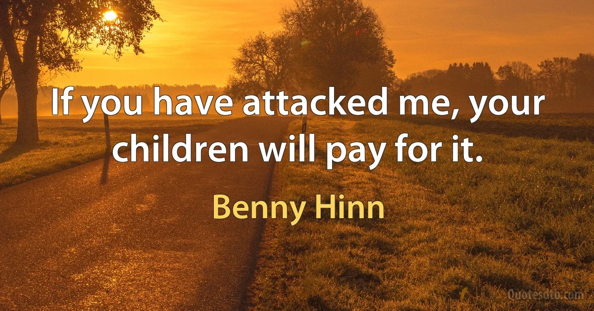 If you have attacked me, your children will pay for it. (Benny Hinn)