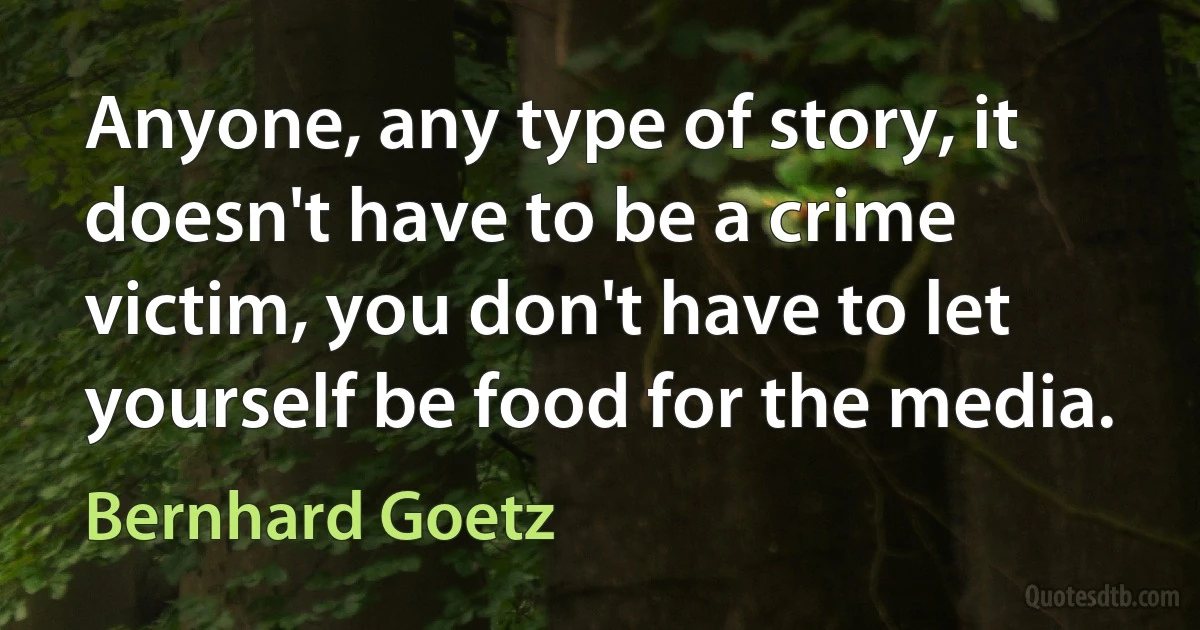 Anyone, any type of story, it doesn't have to be a crime victim, you don't have to let yourself be food for the media. (Bernhard Goetz)