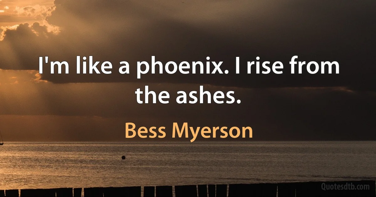 I'm like a phoenix. I rise from the ashes. (Bess Myerson)