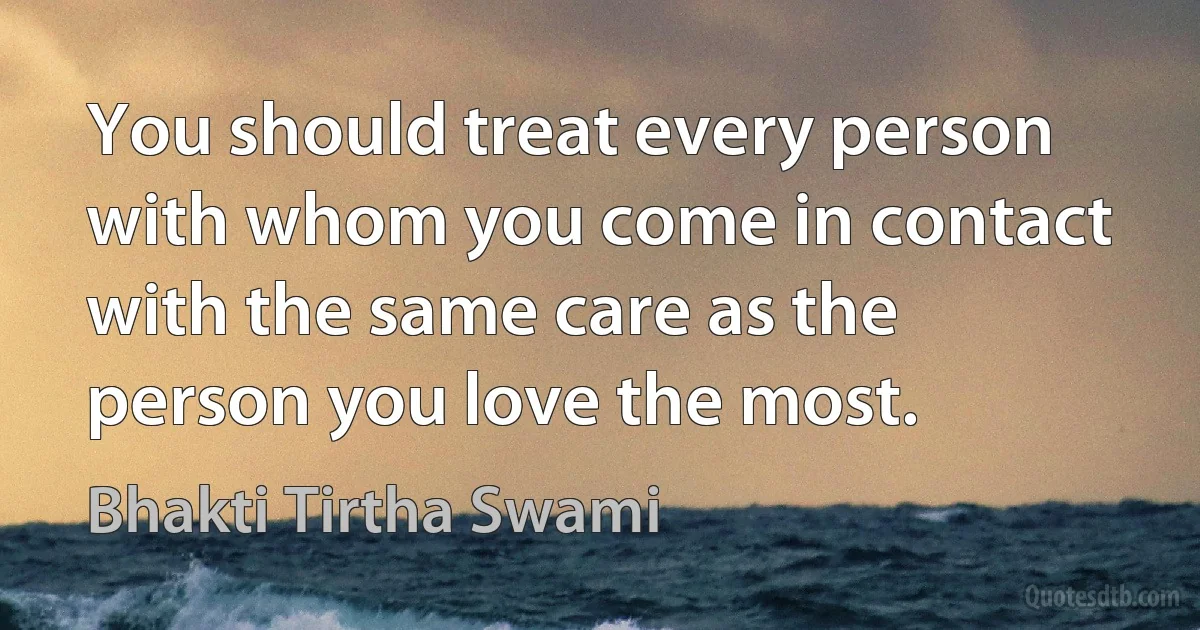 You should treat every person with whom you come in contact with the same care as the person you love the most. (Bhakti Tirtha Swami)