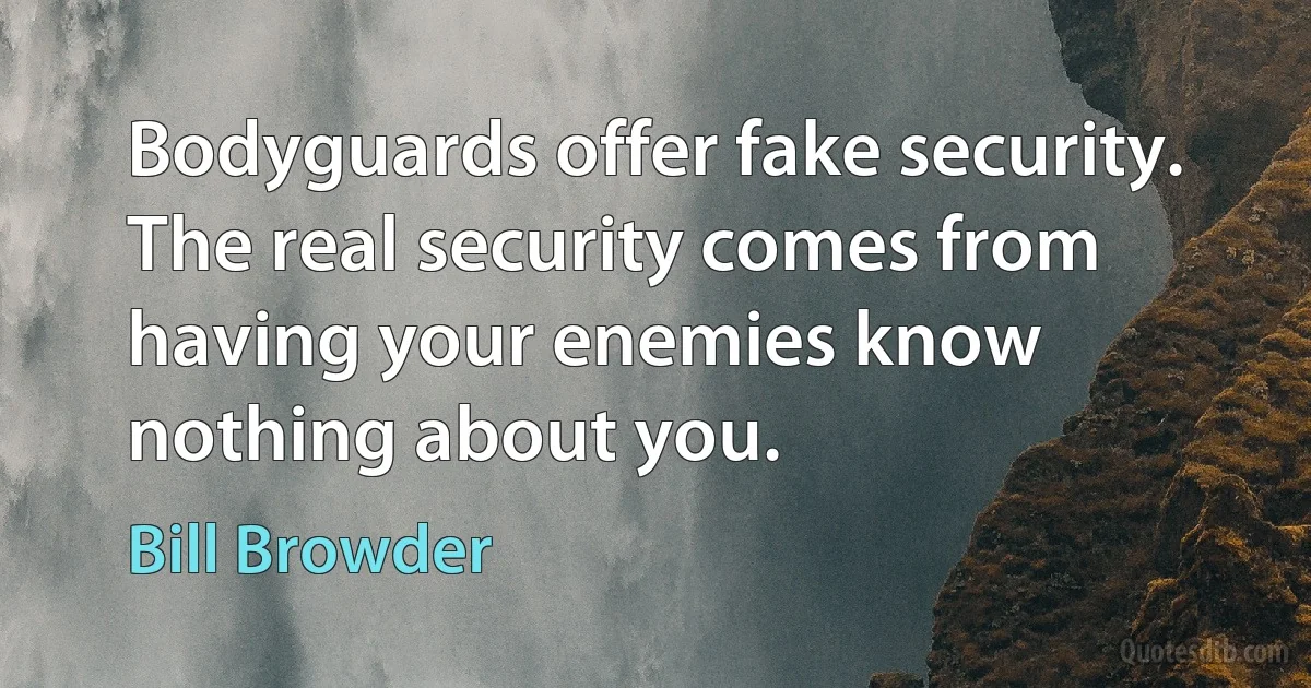 Bodyguards offer fake security. The real security comes from having your enemies know nothing about you. (Bill Browder)