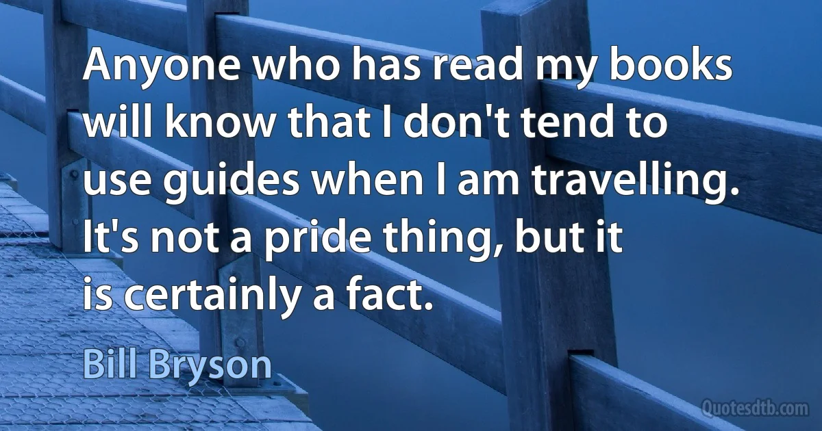 Anyone who has read my books will know that I don't tend to use guides when I am travelling. It's not a pride thing, but it is certainly a fact. (Bill Bryson)