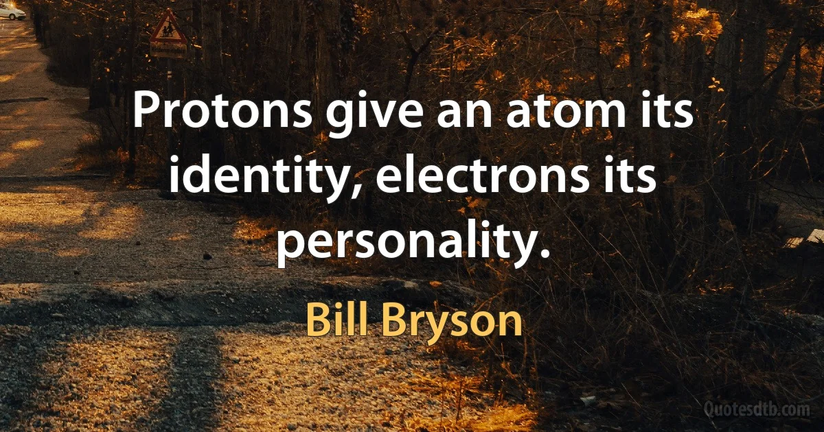 Protons give an atom its identity, electrons its personality. (Bill Bryson)