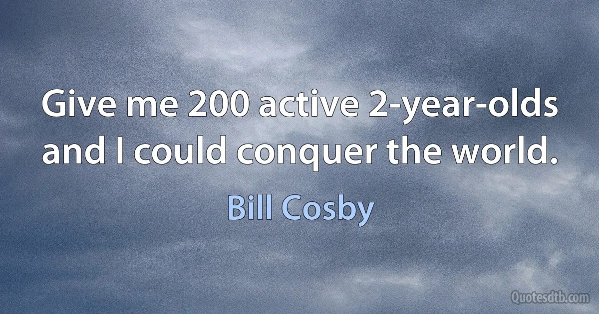 Give me 200 active 2-year-olds and I could conquer the world. (Bill Cosby)