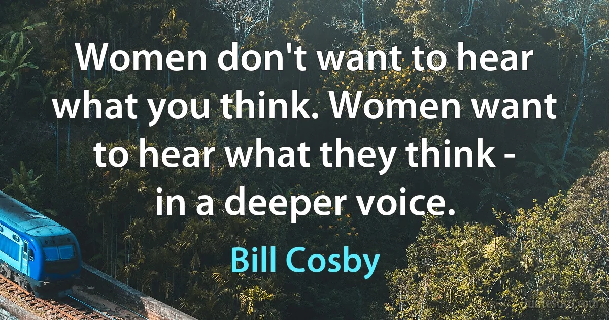 Women don't want to hear what you think. Women want to hear what they think - in a deeper voice. (Bill Cosby)