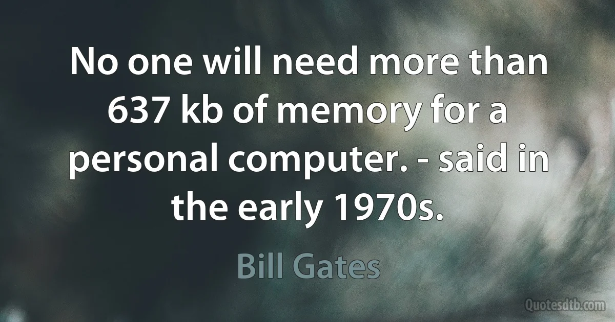 No one will need more than 637 kb of memory for a personal computer. - said in the early 1970s. (Bill Gates)