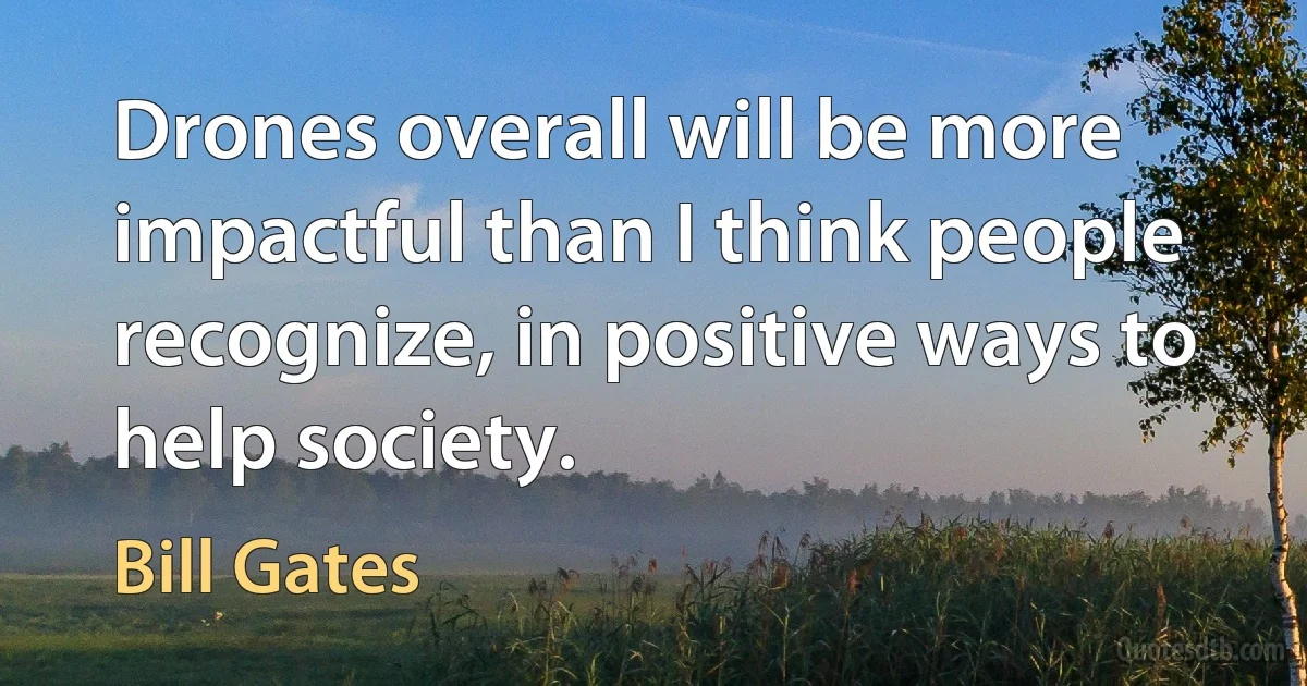 Drones overall will be more impactful than I think people recognize, in positive ways to help society. (Bill Gates)