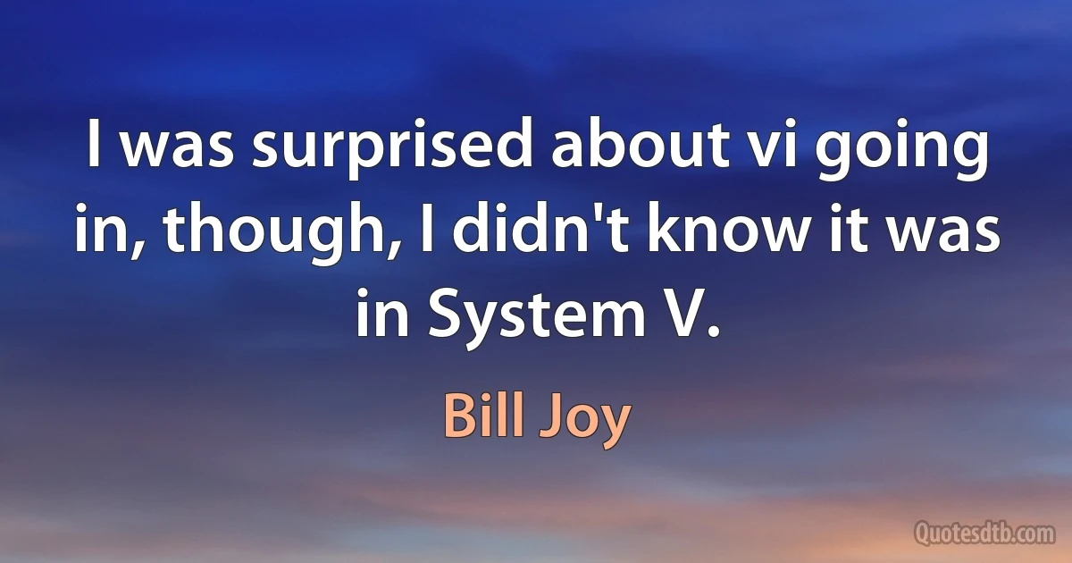 I was surprised about vi going in, though, I didn't know it was in System V. (Bill Joy)