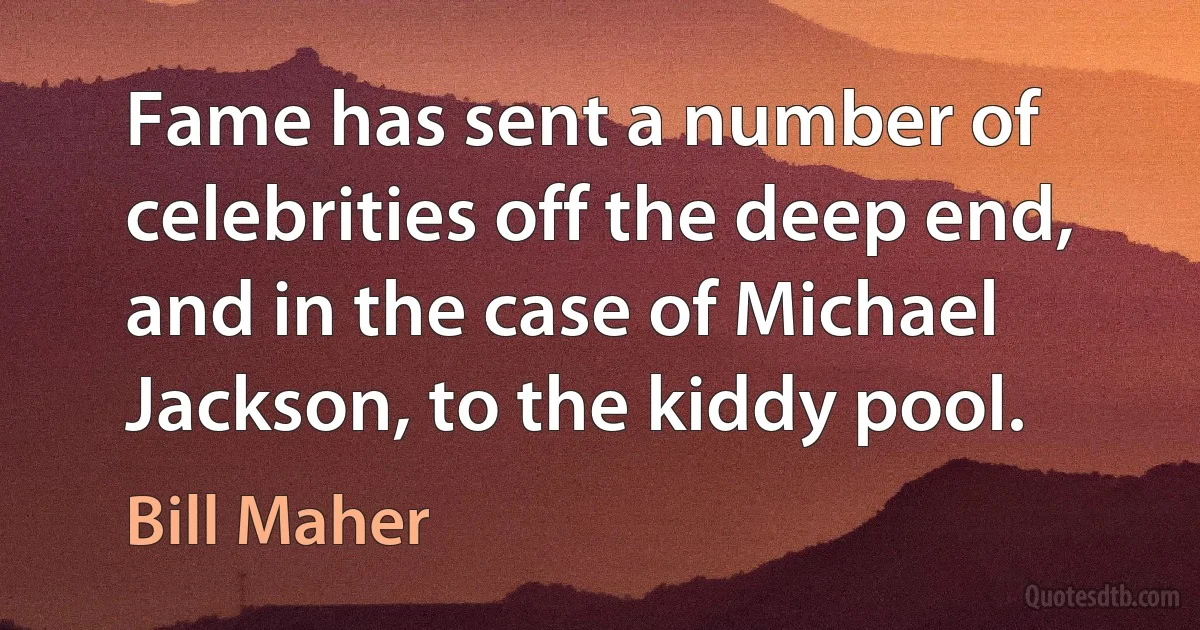 Fame has sent a number of celebrities off the deep end, and in the case of Michael Jackson, to the kiddy pool. (Bill Maher)