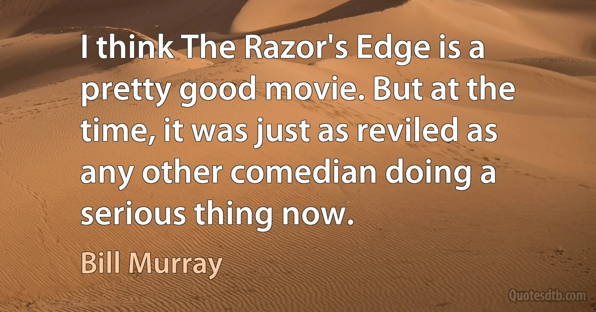 I think The Razor's Edge is a pretty good movie. But at the time, it was just as reviled as any other comedian doing a serious thing now. (Bill Murray)