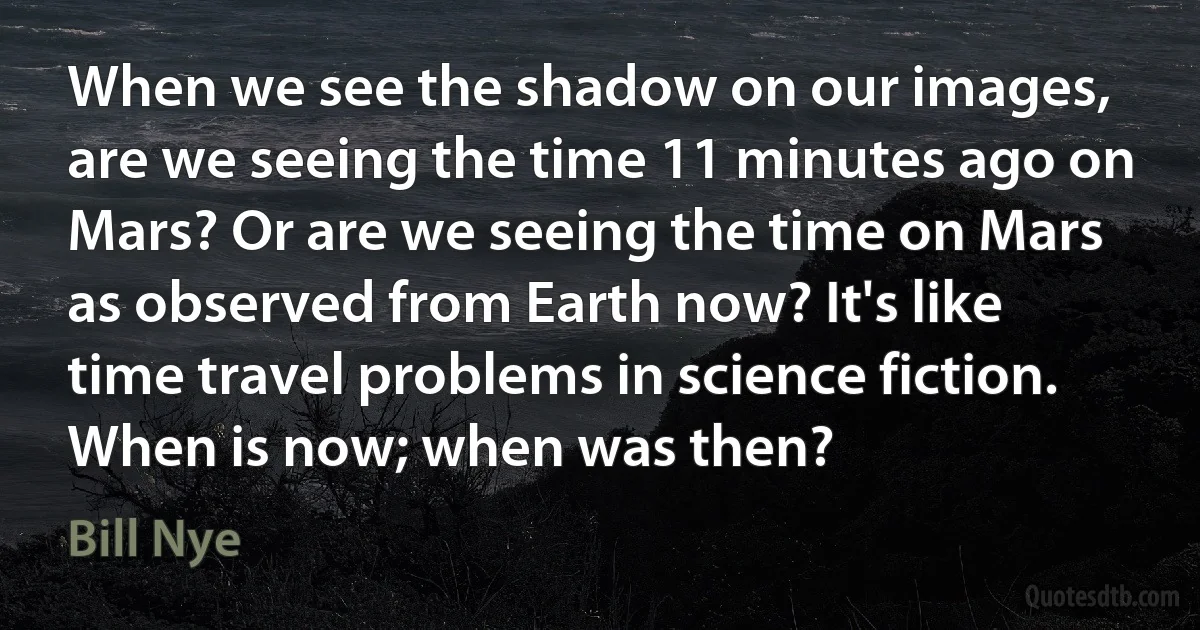 When we see the shadow on our images, are we seeing the time 11 minutes ago on Mars? Or are we seeing the time on Mars as observed from Earth now? It's like time travel problems in science fiction. When is now; when was then? (Bill Nye)