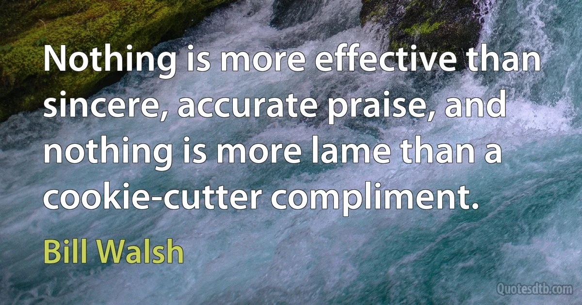 Nothing is more effective than sincere, accurate praise, and nothing is more lame than a cookie-cutter compliment. (Bill Walsh)