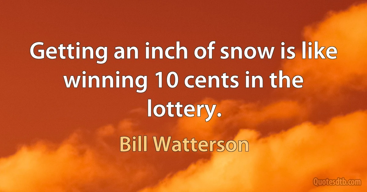 Getting an inch of snow is like winning 10 cents in the lottery. (Bill Watterson)