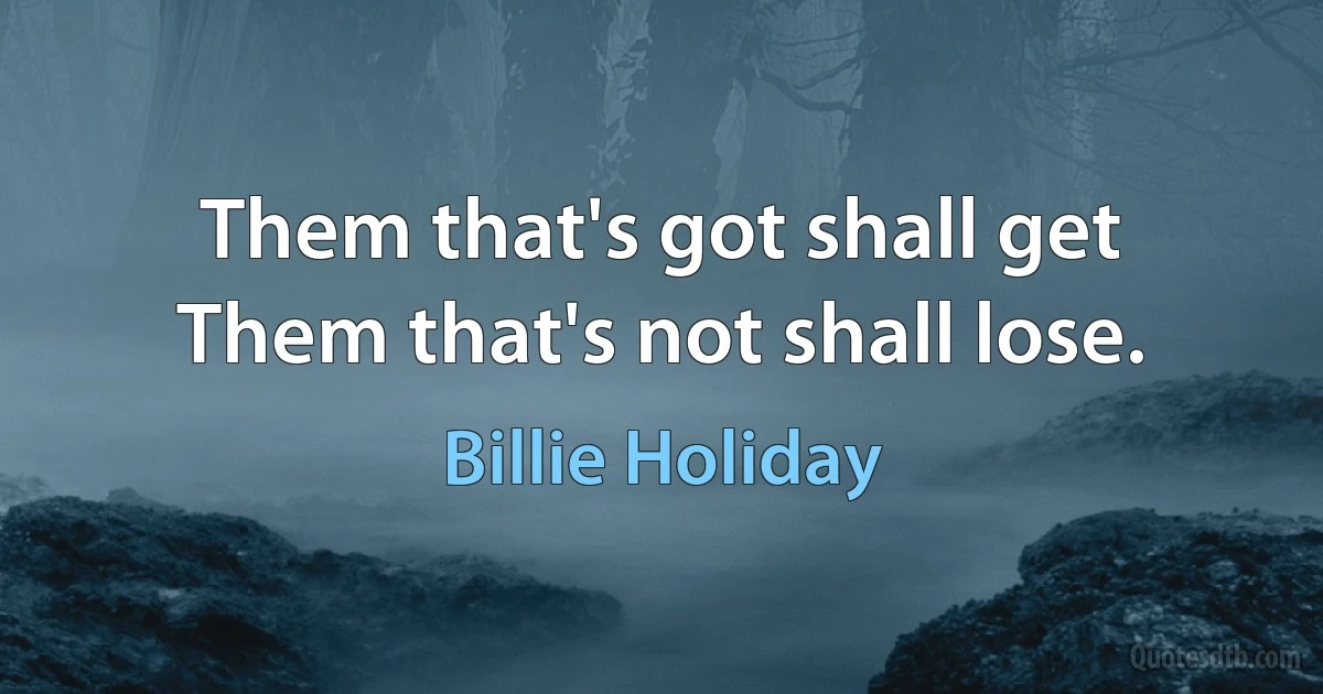 Them that's got shall get
Them that's not shall lose. (Billie Holiday)