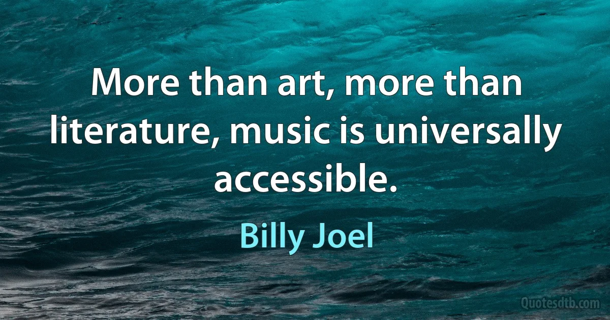 More than art, more than literature, music is universally accessible. (Billy Joel)