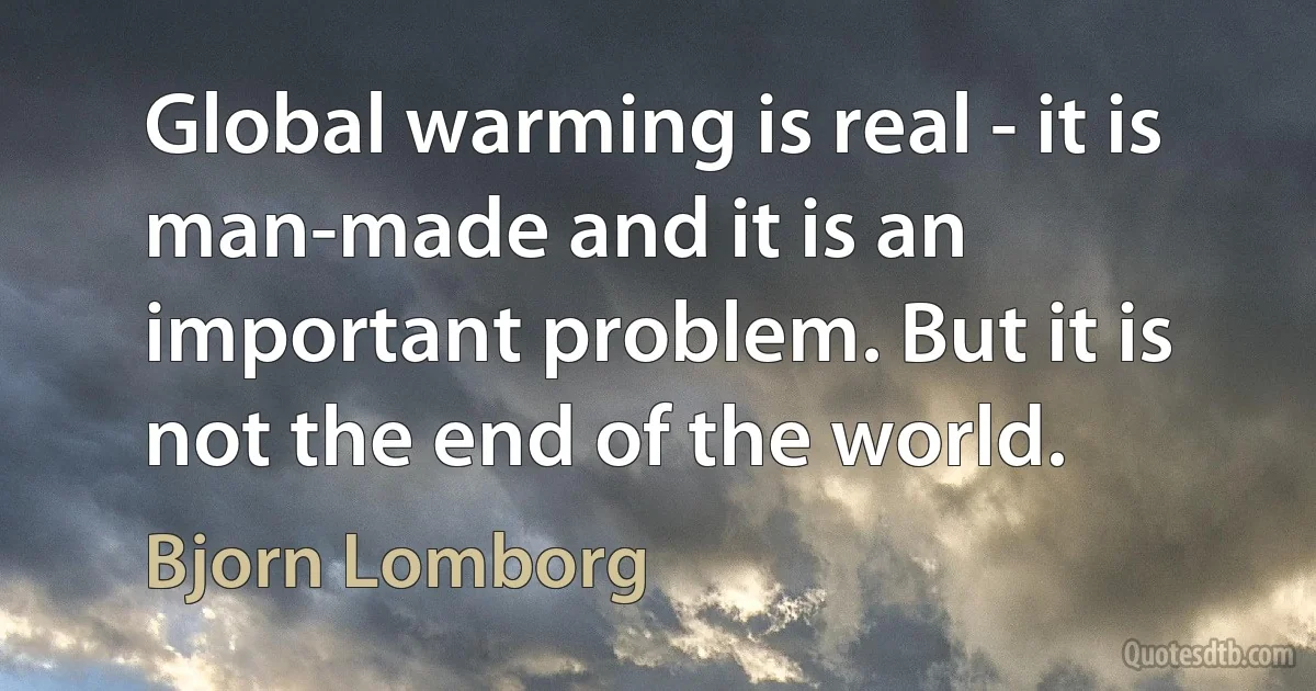 Global warming is real - it is man-made and it is an important problem. But it is not the end of the world. (Bjorn Lomborg)