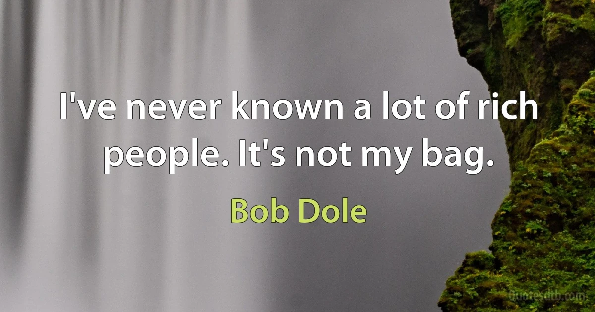 I've never known a lot of rich people. It's not my bag. (Bob Dole)