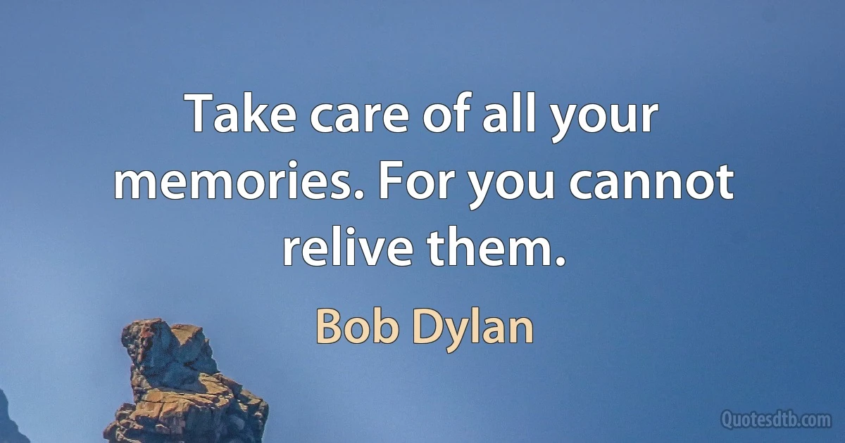 Take care of all your memories. For you cannot relive them. (Bob Dylan)