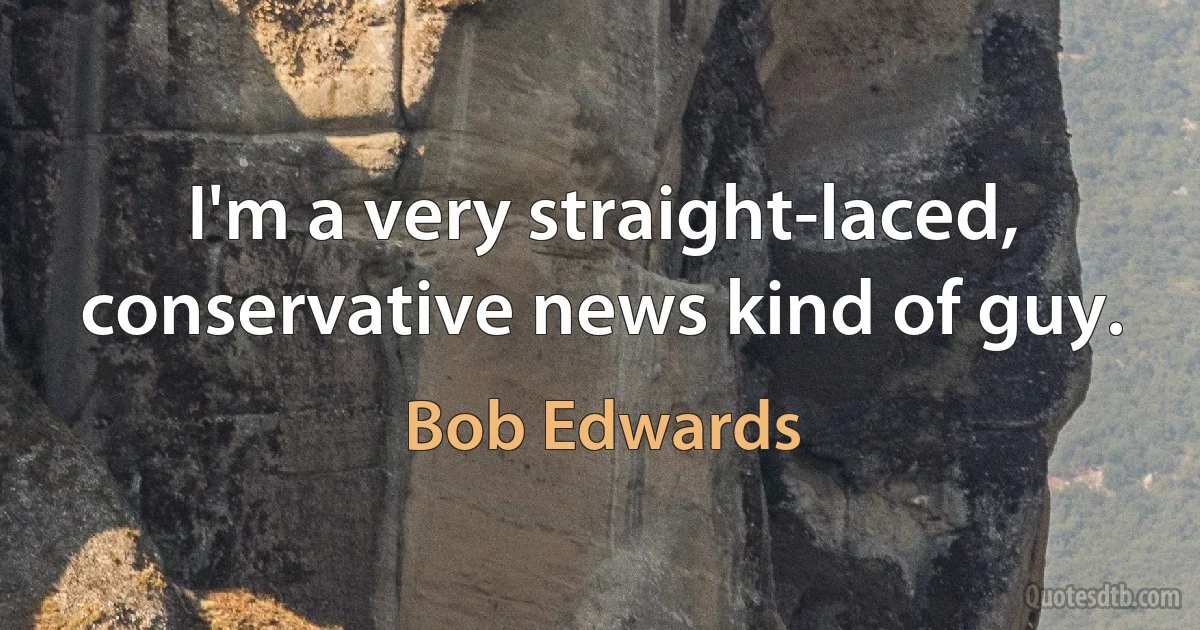 I'm a very straight-laced, conservative news kind of guy. (Bob Edwards)