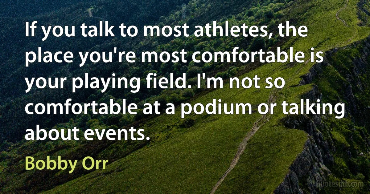 If you talk to most athletes, the place you're most comfortable is your playing field. I'm not so comfortable at a podium or talking about events. (Bobby Orr)