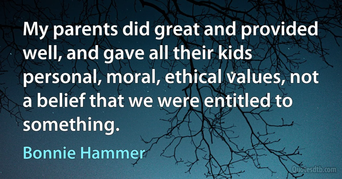 My parents did great and provided well, and gave all their kids personal, moral, ethical values, not a belief that we were entitled to something. (Bonnie Hammer)