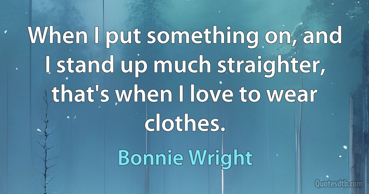 When I put something on, and I stand up much straighter, that's when I love to wear clothes. (Bonnie Wright)