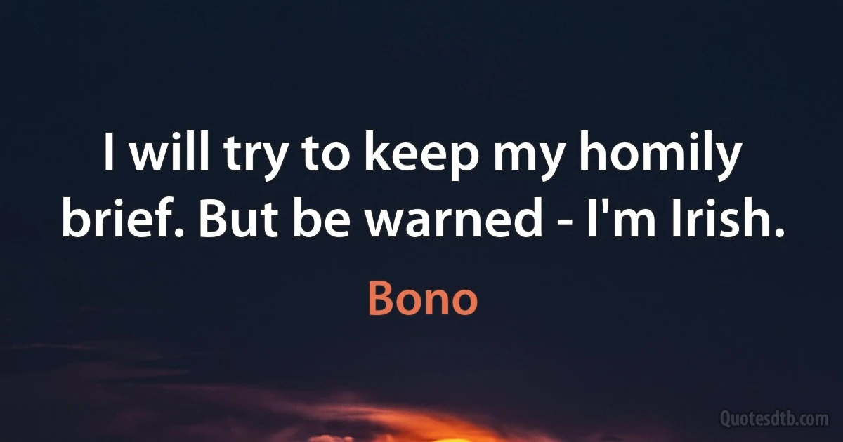 I will try to keep my homily brief. But be warned - I'm Irish. (Bono)