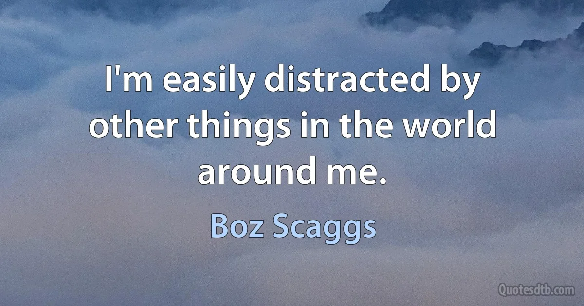 I'm easily distracted by other things in the world around me. (Boz Scaggs)