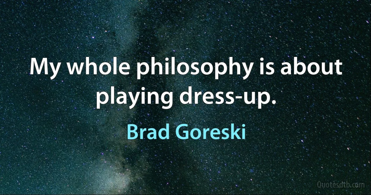 My whole philosophy is about playing dress-up. (Brad Goreski)