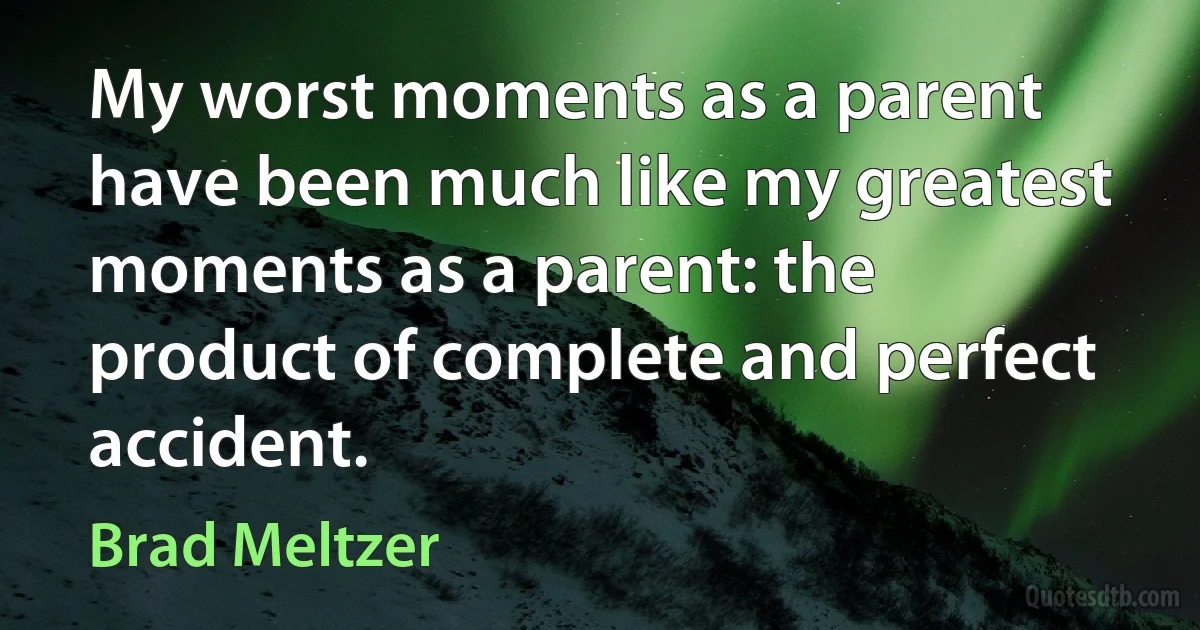 My worst moments as a parent have been much like my greatest moments as a parent: the product of complete and perfect accident. (Brad Meltzer)