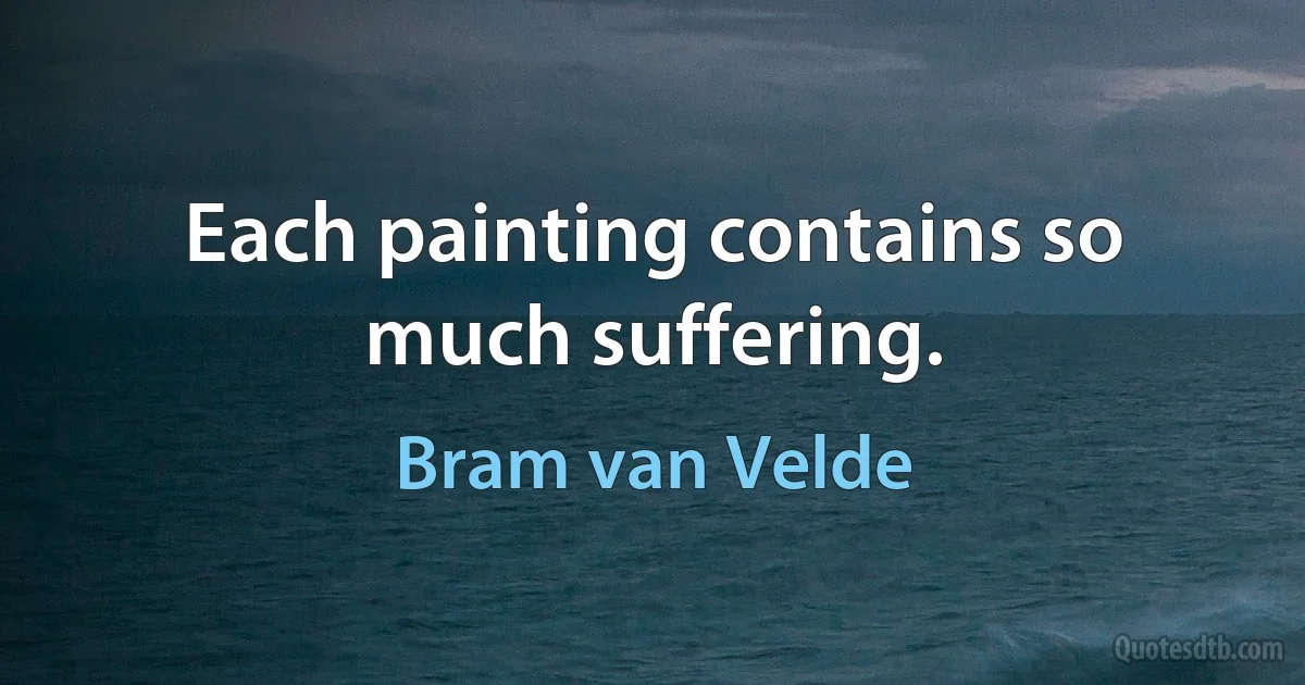 Each painting contains so much suffering. (Bram van Velde)