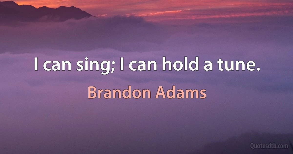 I can sing; I can hold a tune. (Brandon Adams)