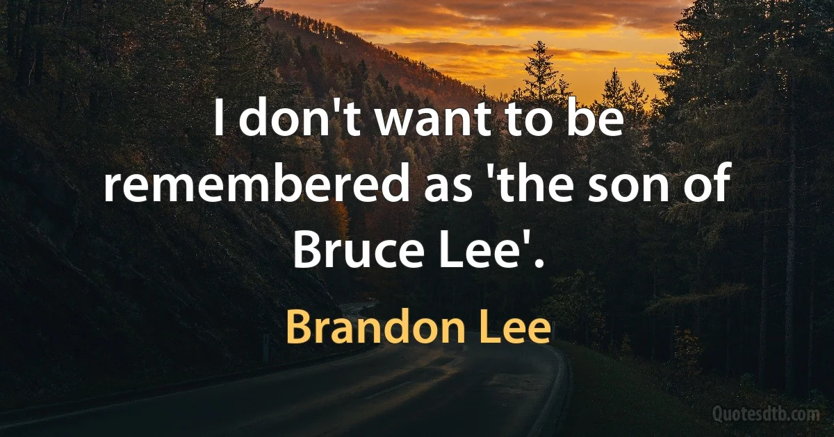 I don't want to be remembered as 'the son of Bruce Lee'. (Brandon Lee)