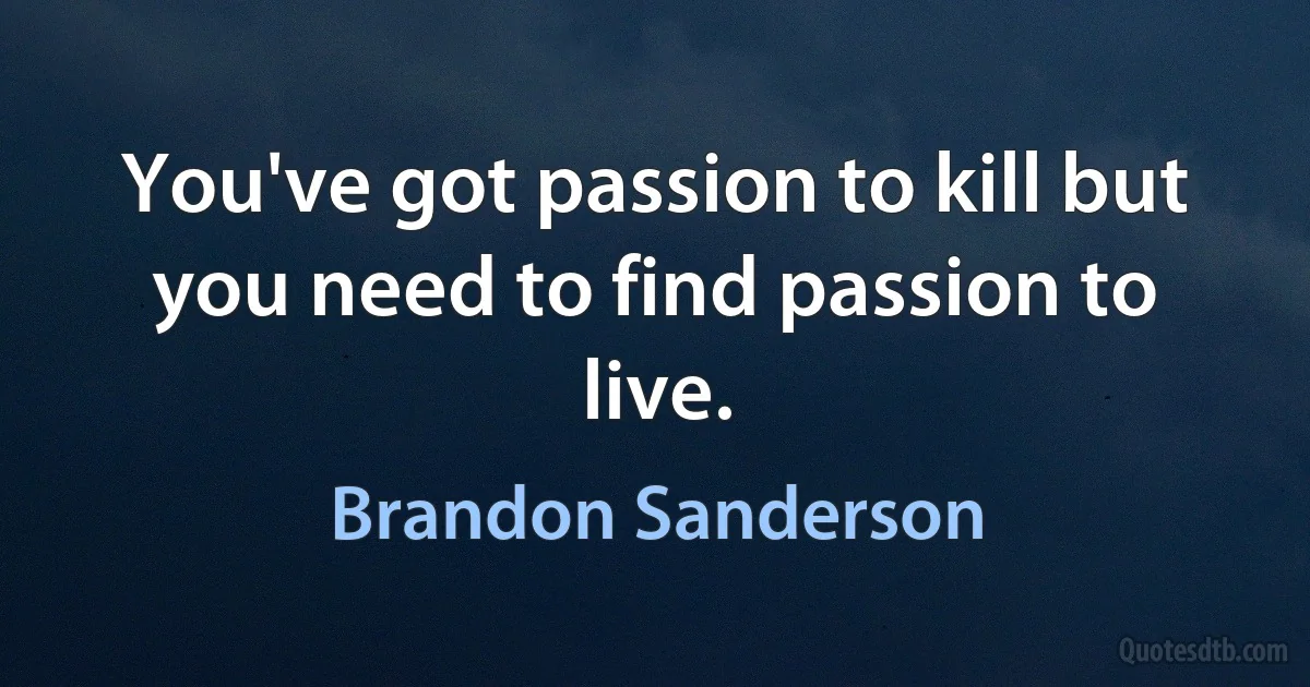 You've got passion to kill but you need to find passion to live. (Brandon Sanderson)