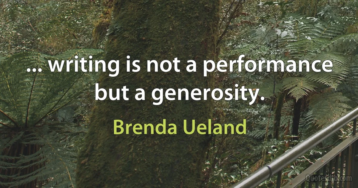 ... writing is not a performance but a generosity. (Brenda Ueland)