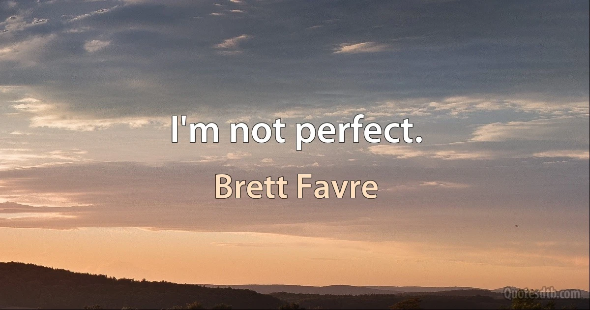 I'm not perfect. (Brett Favre)