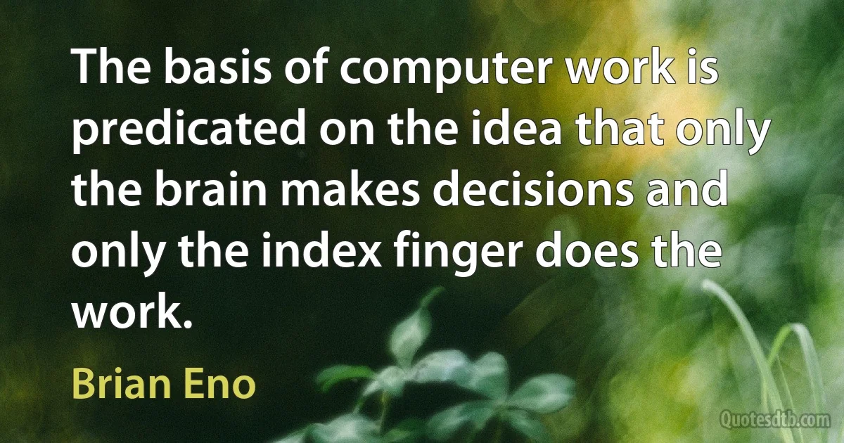 The basis of computer work is predicated on the idea that only the brain makes decisions and only the index finger does the work. (Brian Eno)