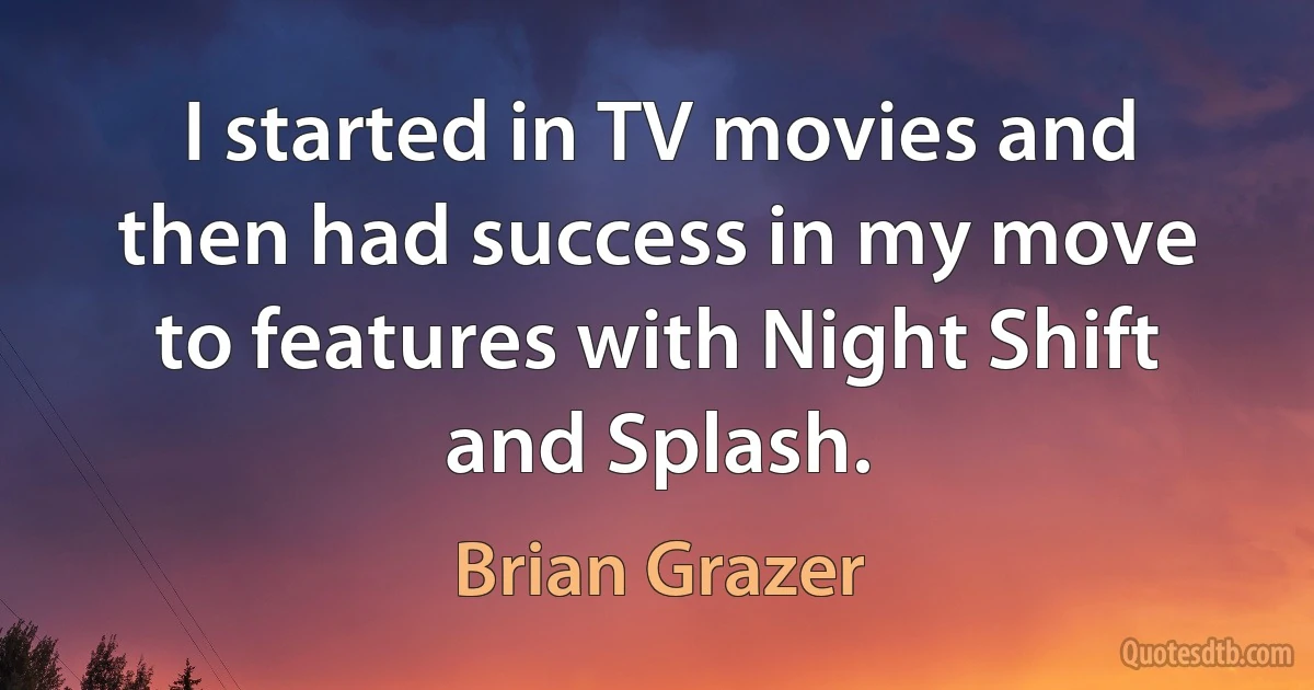 I started in TV movies and then had success in my move to features with Night Shift and Splash. (Brian Grazer)