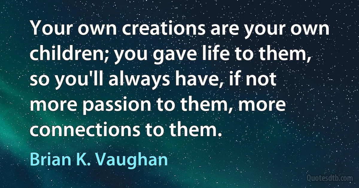 Your own creations are your own children; you gave life to them, so you'll always have, if not more passion to them, more connections to them. (Brian K. Vaughan)