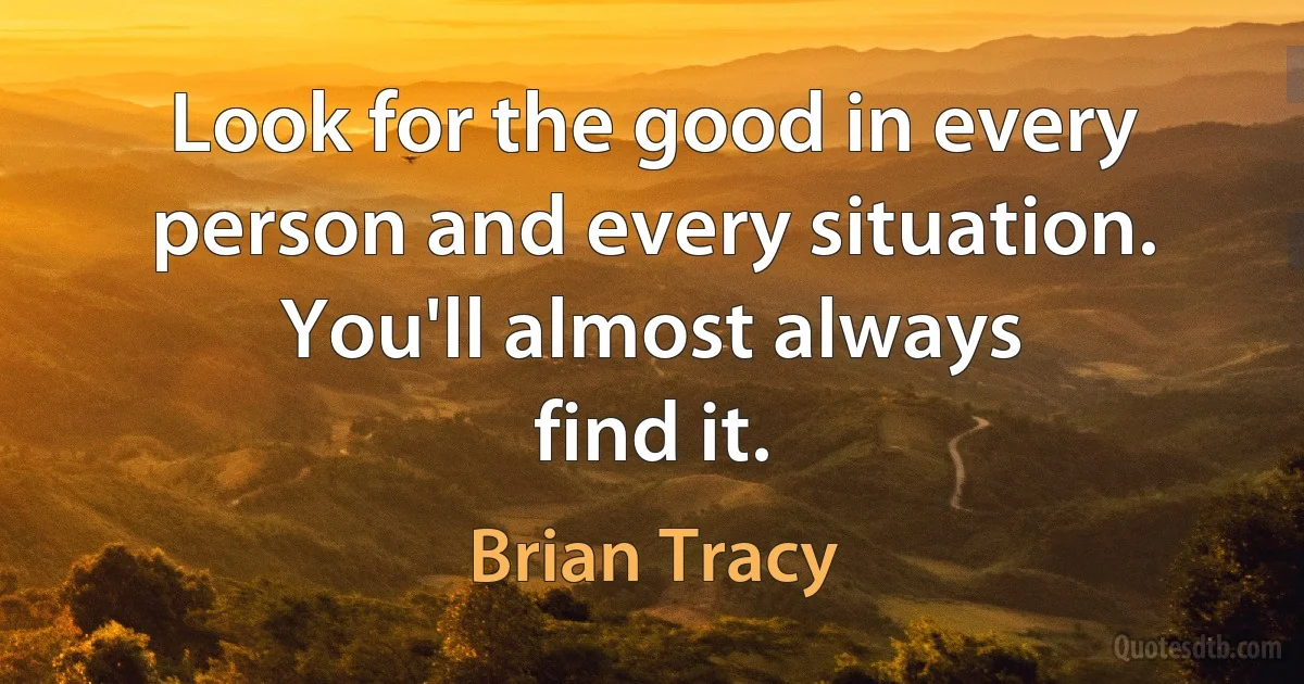 Look for the good in every person and every situation. You'll almost always
find it. (Brian Tracy)