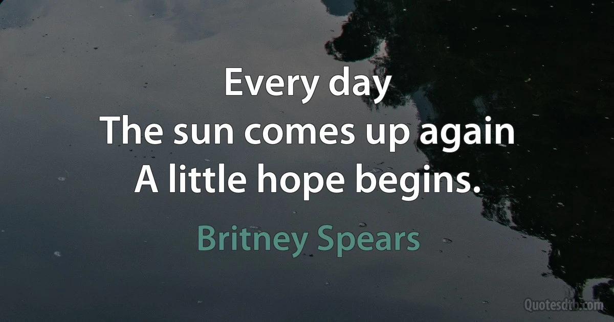 Every day
The sun comes up again
A little hope begins. (Britney Spears)